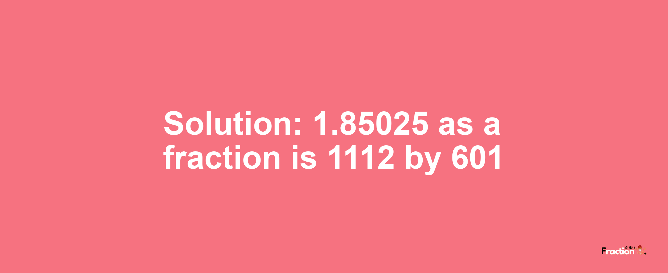 Solution:1.85025 as a fraction is 1112/601